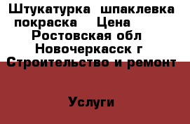 Штукатурка, шпаклевка покраска  › Цена ­ 190 - Ростовская обл., Новочеркасск г. Строительство и ремонт » Услуги   . Ростовская обл.,Новочеркасск г.
